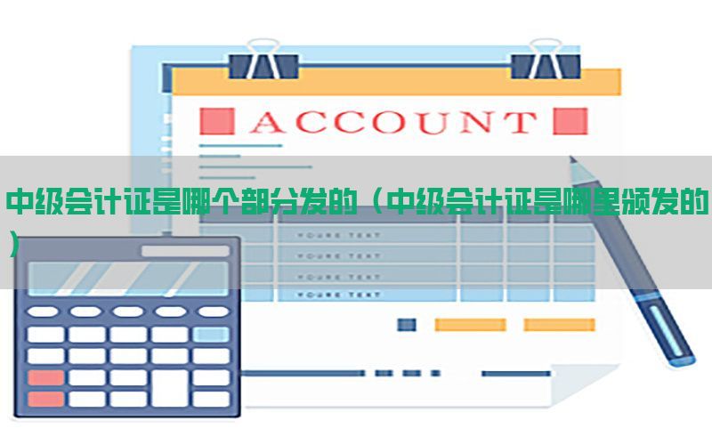 中级会计证是哪个部分发的（中级会计证是哪里颁发的）