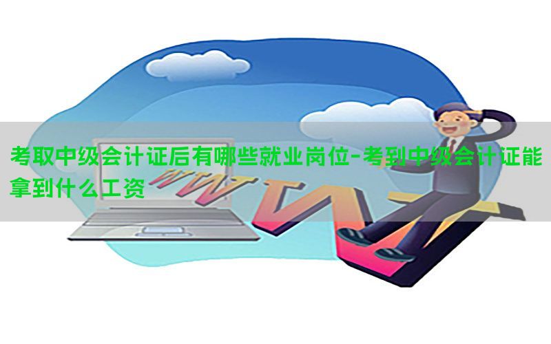 考取中级会计证后有哪些就业岗位-考到中级会计证能拿到什么工资