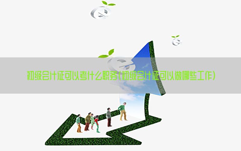 初级会计证可以考什么职务（初级会计证可以做哪些工作）