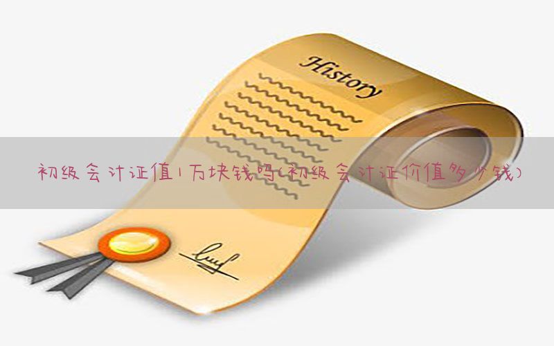 初级会计证值1万块钱吗（初级会计证价值多少钱）