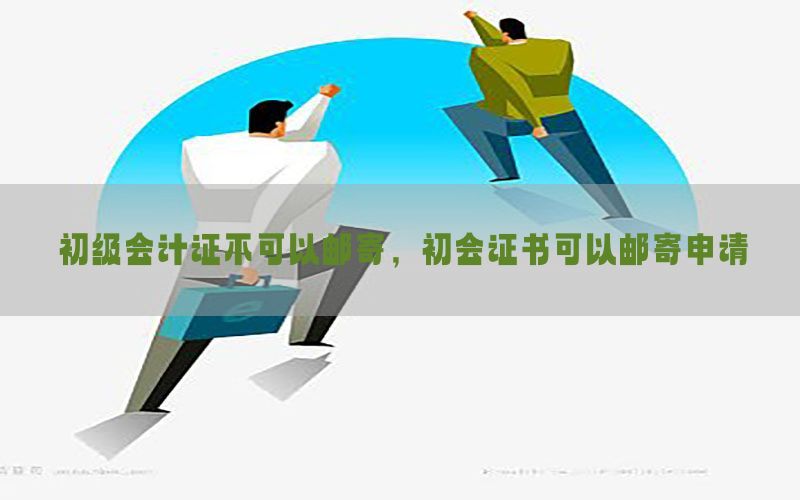 初级会计证不可以邮寄，初会证书可以邮寄申请