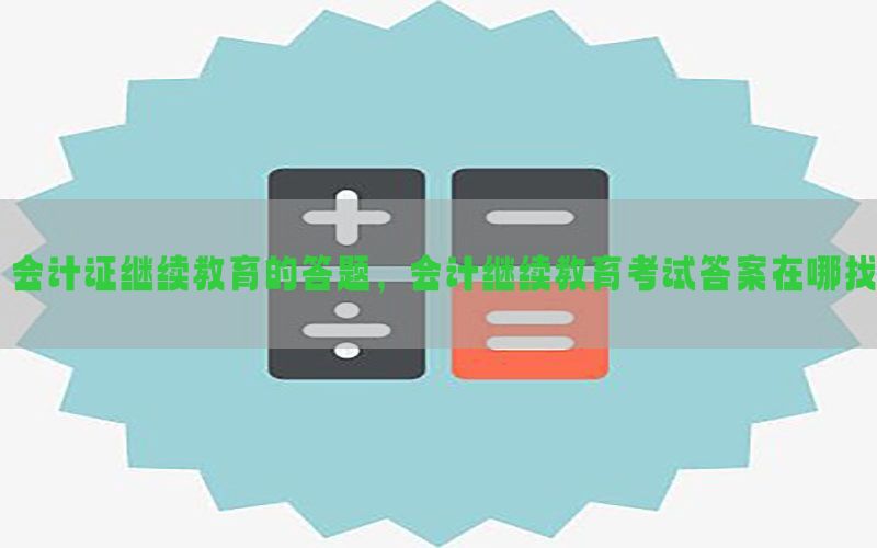 会计证继续教育的答题，会计继续教育考试答案在哪找