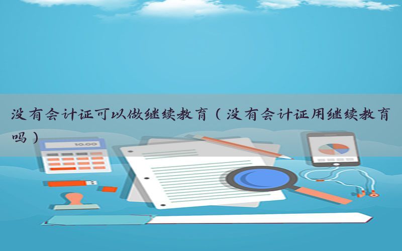 没有会计证可以做继续教育（没有会计证用继续教育吗）