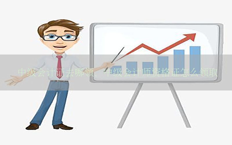 中级会计证去哪领，中级会计师资格证怎么领取