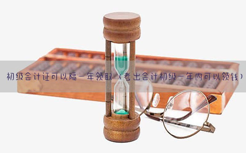 初级会计证可以隔一年领取（考出会计初级一年内可以领钱）