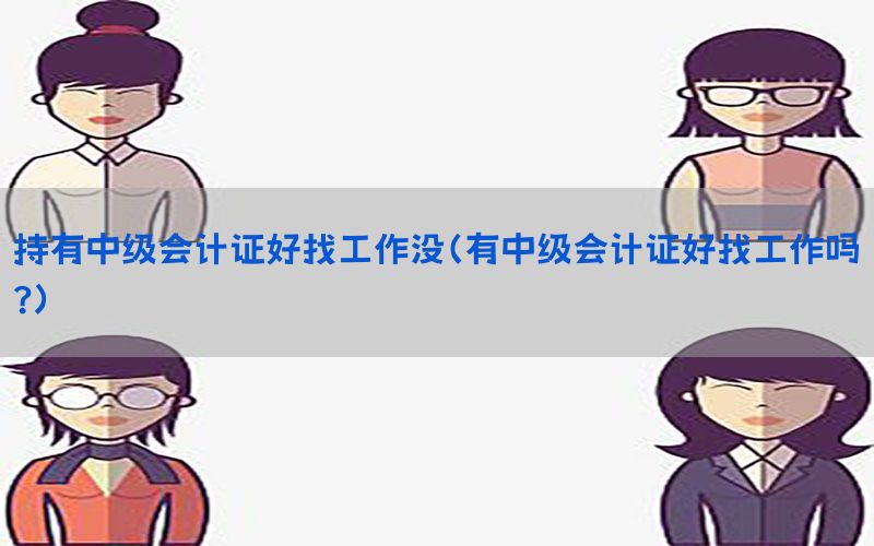 持有中级会计证好找工作没（有中级会计证好找工作吗?）