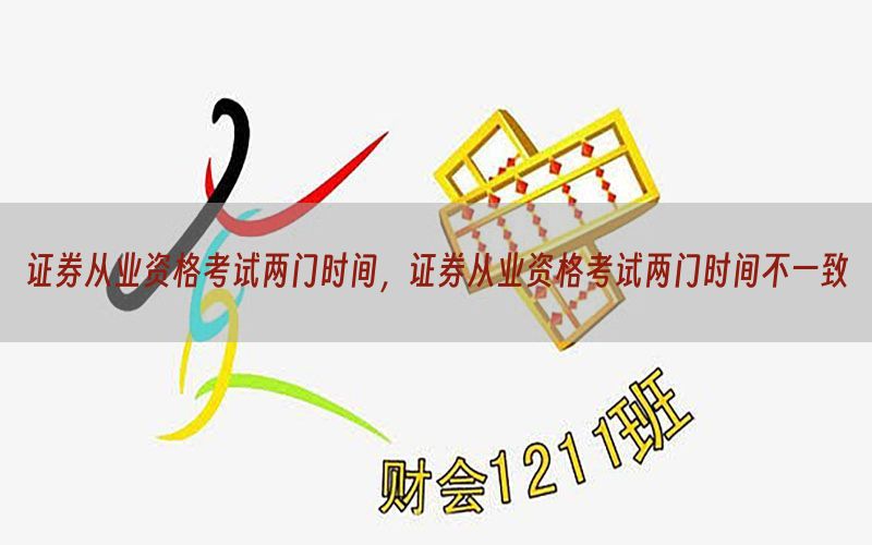 证券从业资格考试两门时间，证券从业资格考试两门时间不一致
