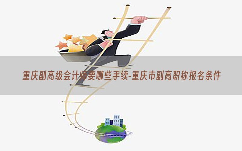 重庆副高级会计师要哪些手续-重庆市副高职称报名条件
