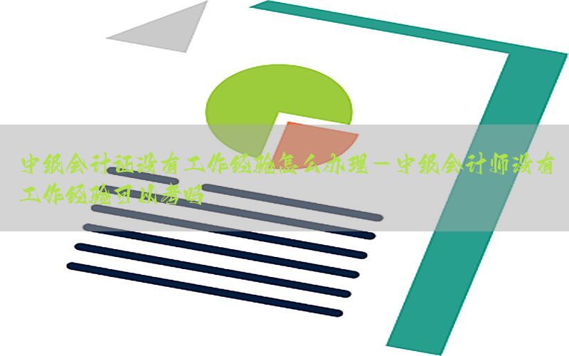 中级会计证没有工作经验怎么办理-中级会计师没有工作经验可以考吗