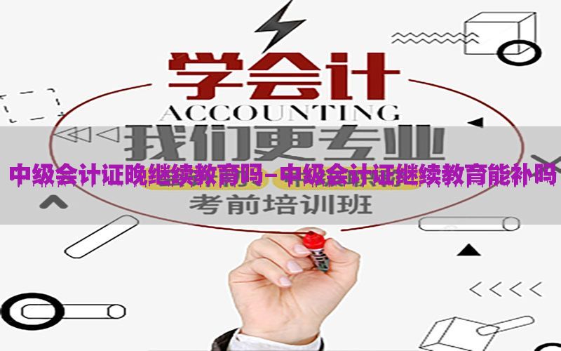 中级会计证晚继续教育吗-中级会计证继续教育能补吗