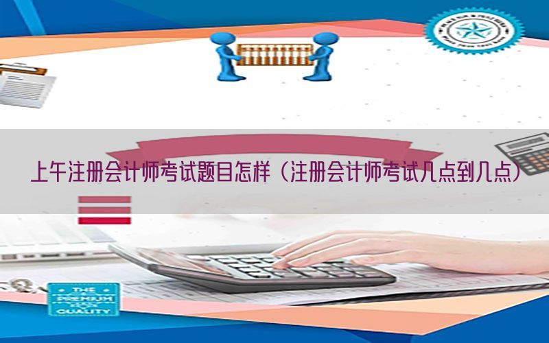 上午注册会计师考试题目怎样（注册会计师考试几点到几点）