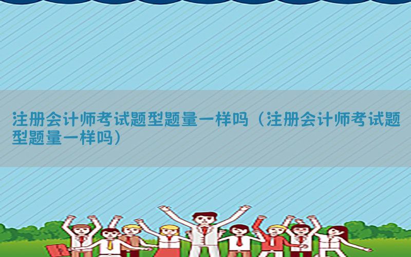 注册会计师考试题型题量一样吗（注册会计师考试题型题量一样吗）