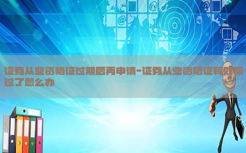 证券从业资格证过期后再申请-证券从业资格证有效期过了怎么办