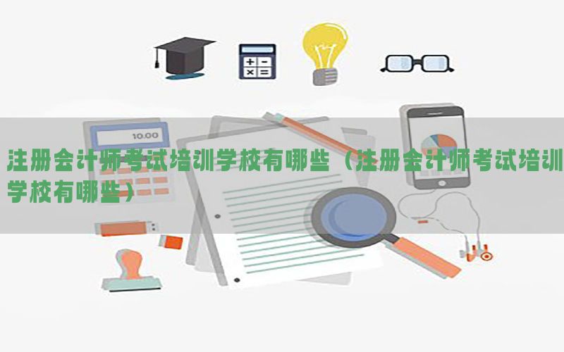 注册会计师考试培训学校有哪些（注册会计师考试培训学校有哪些）
