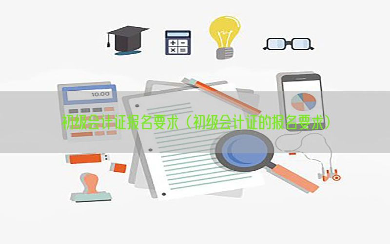 初级会计证报名要求（初级会计证的报名要求）