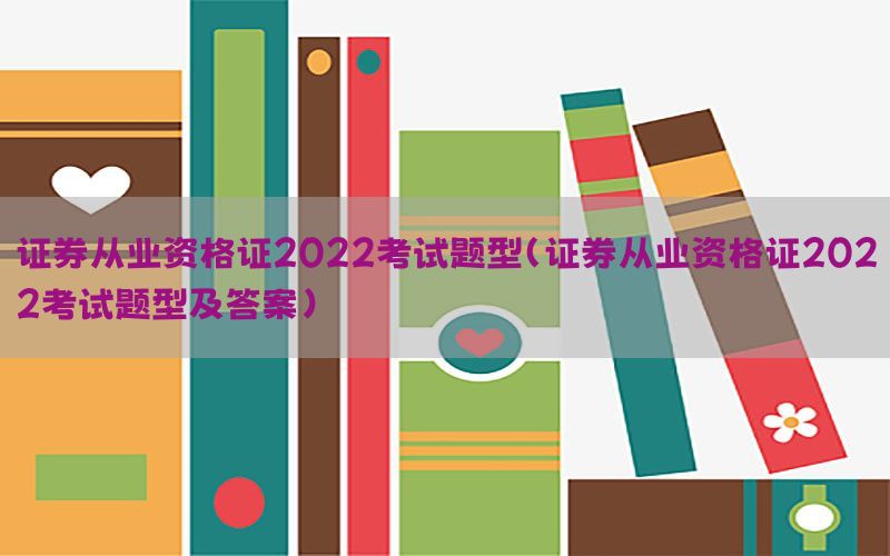 证券从业资格证2022考试题型（证券从业资格证2022考试题型及答案）
