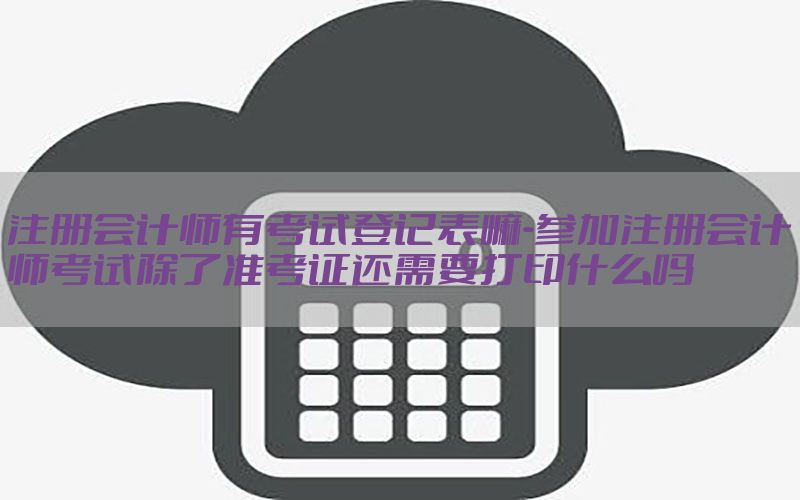 注册会计师有考试登记表嘛-参加注册会计师考试除了准考证还需要打印什么吗