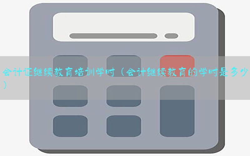 会计证继续教育培训学时（会计继续教育的学时是多少）