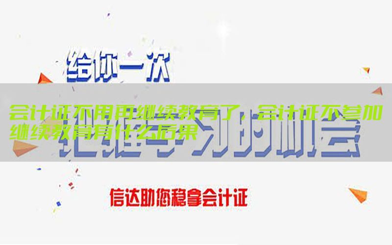 会计证不用再继续教育了，会计证不参加继续教育有什么后果