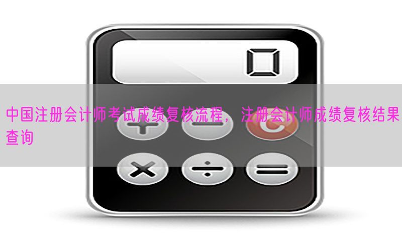 中国注册会计师考试成绩复核流程，注册会计师成绩复核结果查询