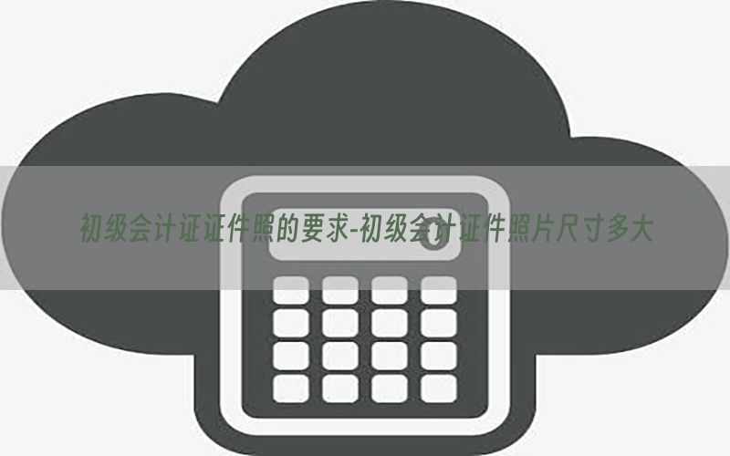初级会计证证件照的要求-初级会计证件照片尺寸多大