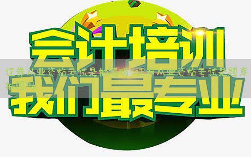 证券从业资格考试是抽题吗-证券从业资格考试是题库抽题吗