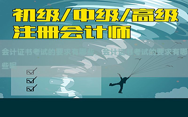 会计证书考试的要求有哪些，会计证书考试的要求有哪些呢