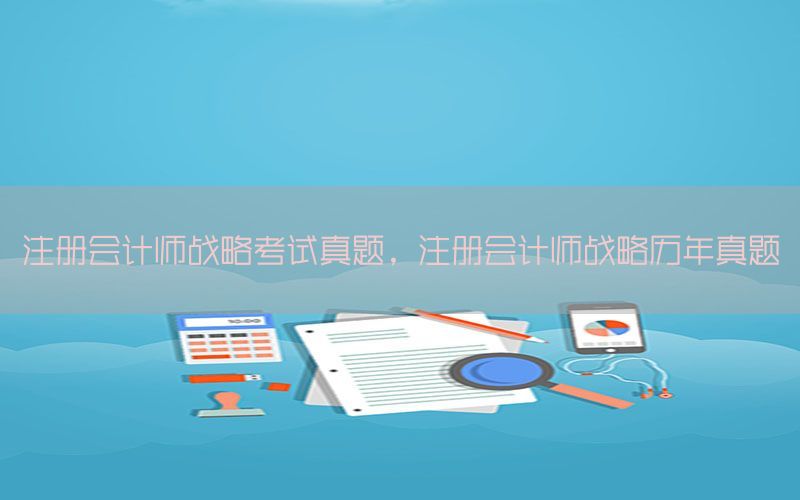 注册会计师战略考试真题，注册会计师战略历年真题