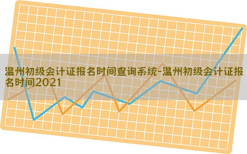 温州初级会计证报名时间查询系统-温州初级会计证报名时间2021