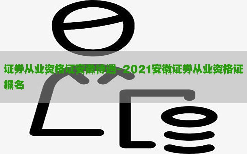 证券从业资格证安徽待遇-2021安徽证券从业资格证报名