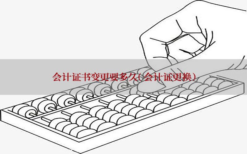 会计证书变更要多久（会计证更换）