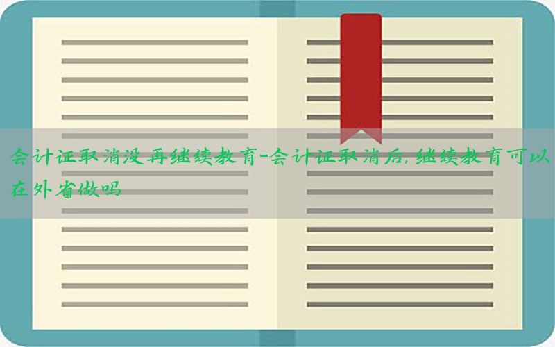 会计证取消没再继续教育-会计证取消后,继续教育可以在外省做吗