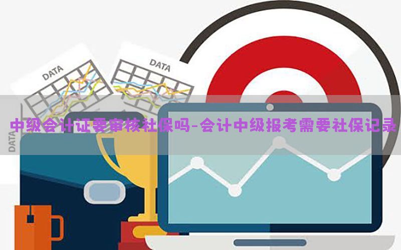 中级会计证要审核社保吗-会计中级报考需要社保记录