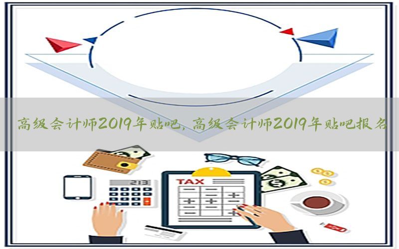 高级会计师2019年贴吧，高级会计师2019年贴吧报名