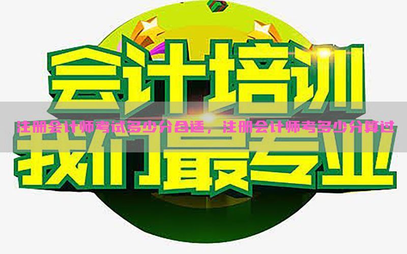 注册会计师考试多少分合适，注册会计师考多少分算过