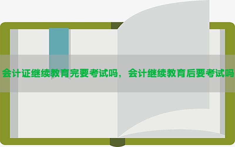 会计证继续教育完要考试吗，会计继续教育后要考试吗