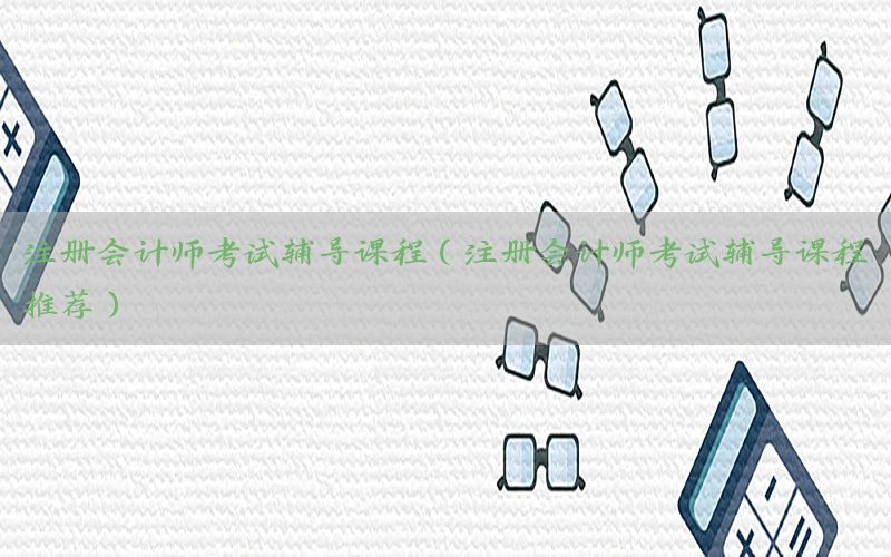 注册会计师考试辅导课程（注册会计师考试辅导课程推荐）