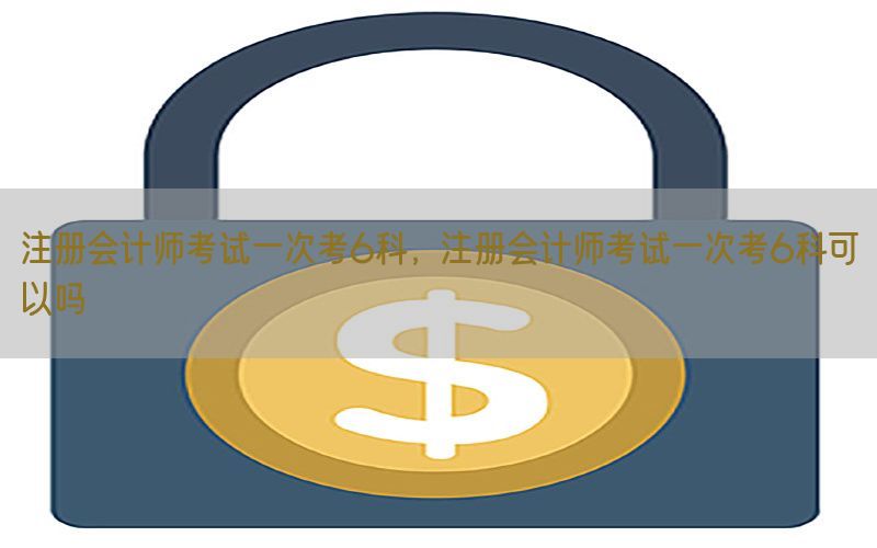 注册会计师考试一次考6科，注册会计师考试一次考6科可以吗