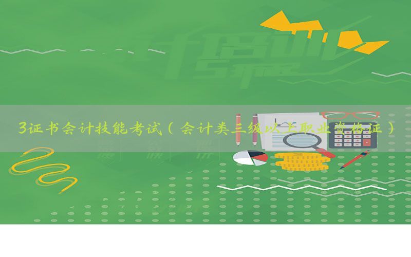 3证书会计技能考试（会计类三级以上职业资格证）