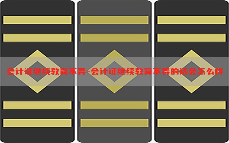 会计证继续教育不弄-会计证继续教育不弄的话会怎么样