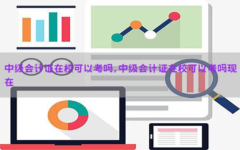 中级会计证在校可以考吗，中级会计证在校可以考吗现在