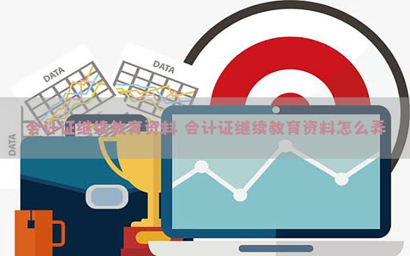会计证继续教育资料（会计证继续教育资料怎么弄）