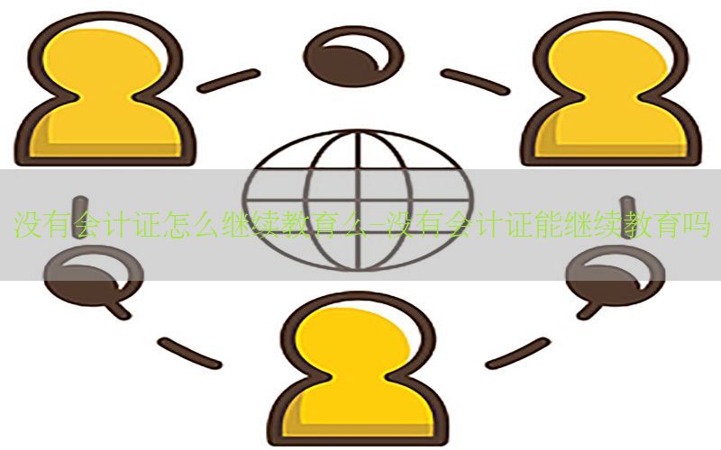 没有会计证怎么继续教育么-没有会计证能继续教育吗