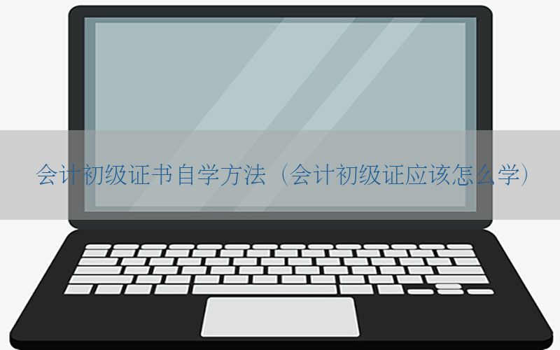 会计初级证书自学方法（会计初级证应该怎么学）