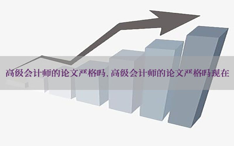 高级会计师的论文严格吗，高级会计师的论文严格吗现在