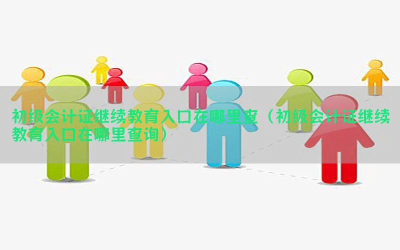 初级会计证继续教育入口在哪里查（初级会计证继续教育入口在哪里查询）