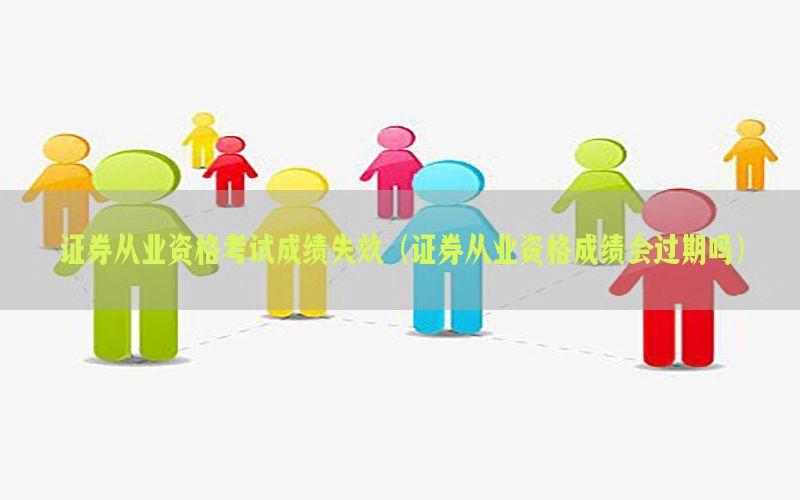 证券从业资格考试成绩失效（证券从业资格成绩会过期吗）