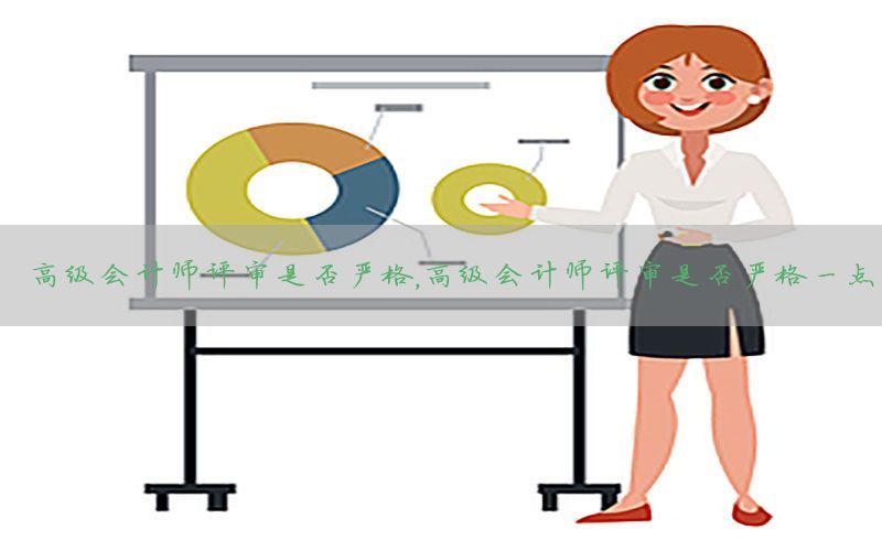 高级会计师评审是否严格，高级会计师评审是否严格一点