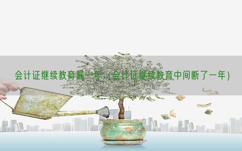 会计证继续教育漏一年（会计证继续教育中间断了一年）