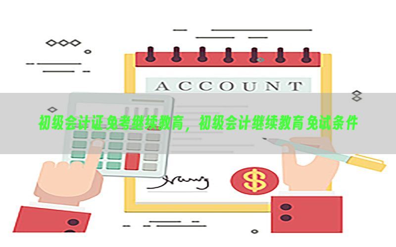 初级会计证免考继续教育，初级会计继续教育免试条件